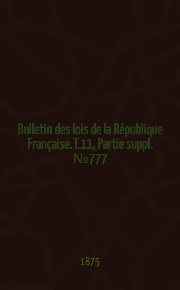 Bulletin des lois de la République Française. T.11, Partie suppl. №777