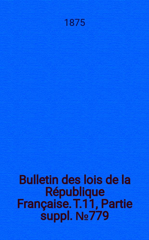 Bulletin des lois de la R&eacute;publique Fran&ccedil;aise. T.11, Partie suppl. №779