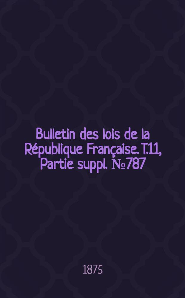 Bulletin des lois de la R&eacute;publique Fran&ccedil;aise. T.11, Partie suppl. №787