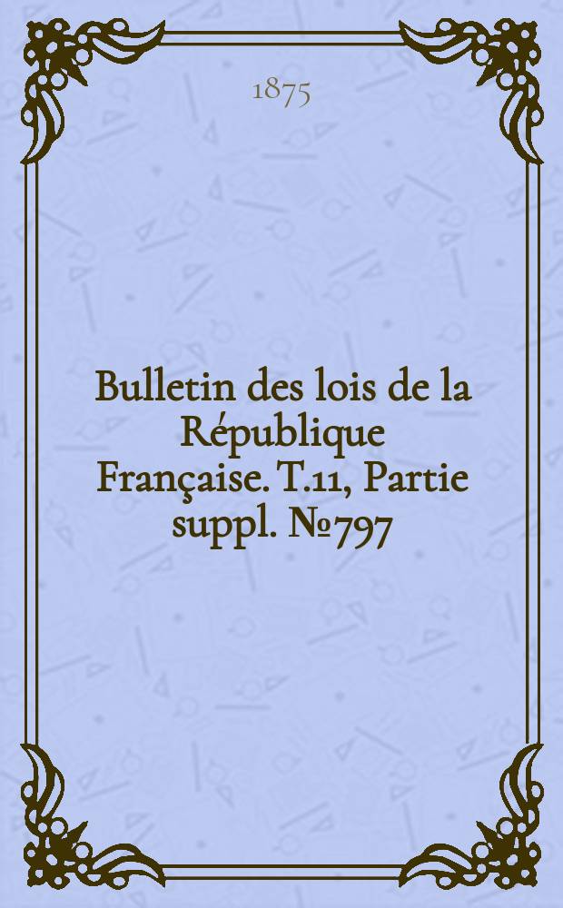 Bulletin des lois de la République Française. T.11, Partie suppl. №797