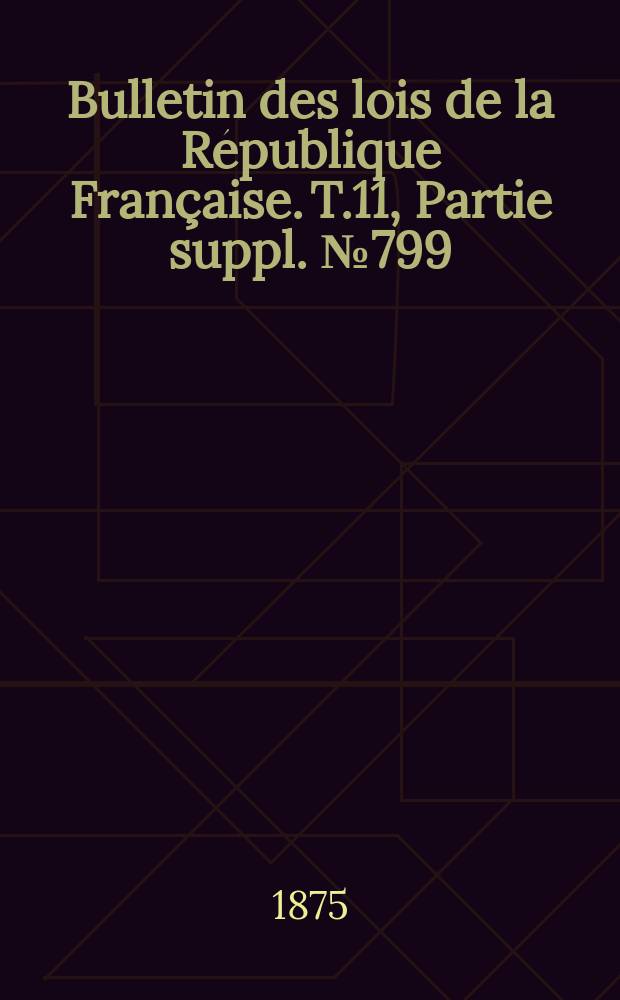 Bulletin des lois de la République Française. T.11, Partie suppl. №799