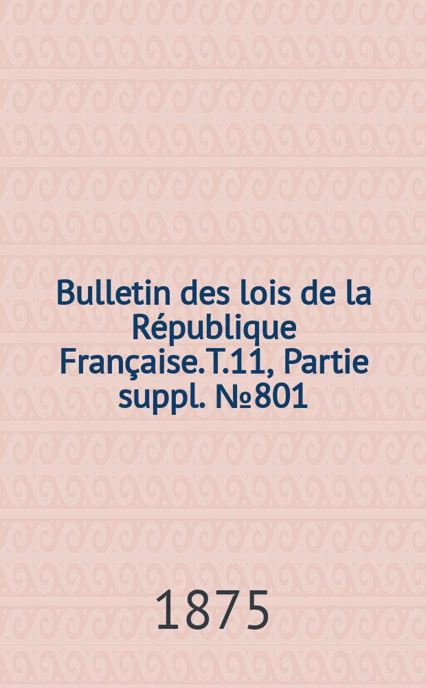 Bulletin des lois de la République Française. T.11, Partie suppl. №801