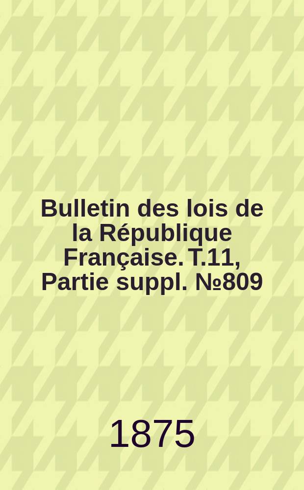 Bulletin des lois de la République Française. T.11, Partie suppl. №809