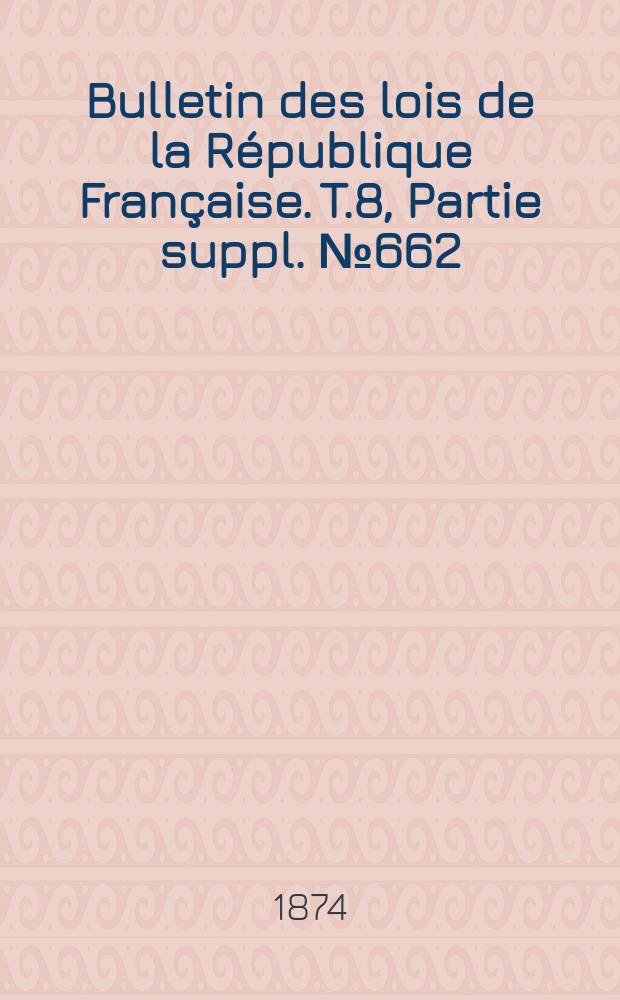 Bulletin des lois de la R&eacute;publique Fran&ccedil;aise. T.8, Partie suppl. №662