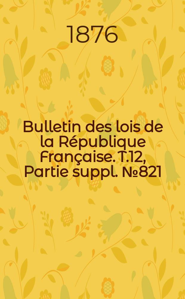Bulletin des lois de la République Française. T.12, Partie suppl. №821