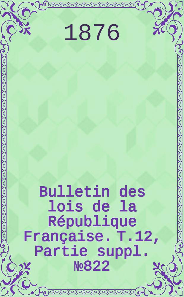 Bulletin des lois de la République Française. T.12, Partie suppl. №822