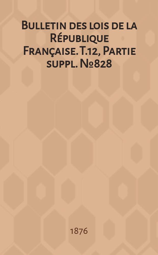 Bulletin des lois de la République Française. T.12, Partie suppl. №828
