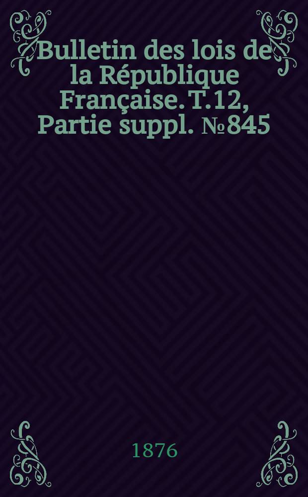 Bulletin des lois de la République Française. T.12, Partie suppl. №845