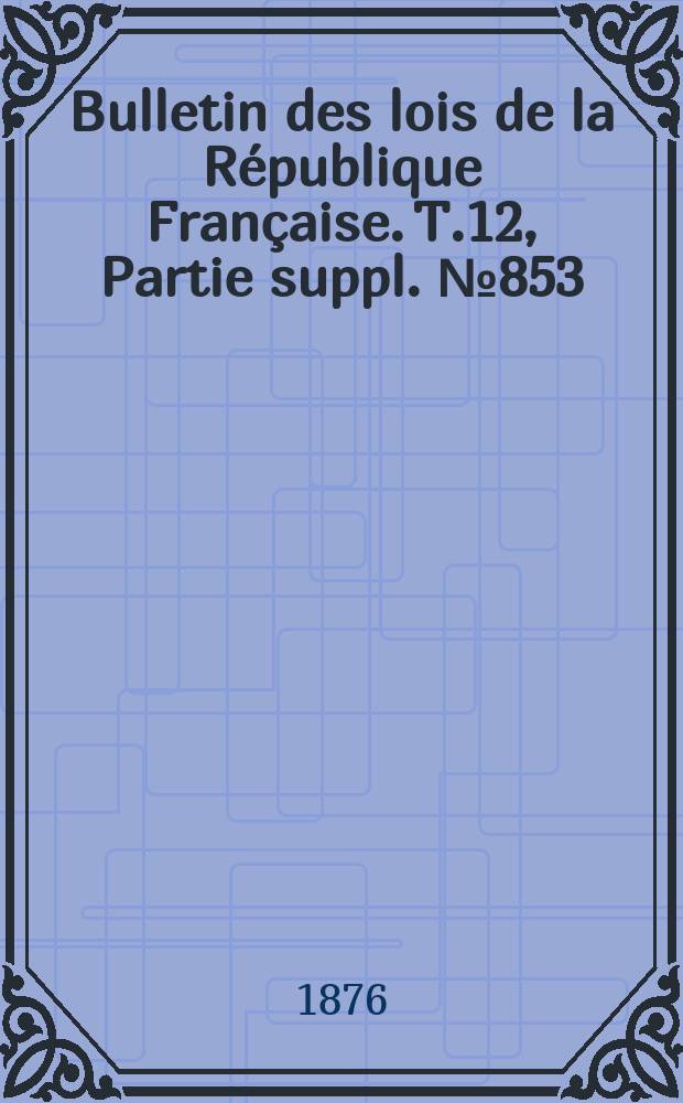 Bulletin des lois de la R&eacute;publique Fran&ccedil;aise. T.12, Partie suppl. №853