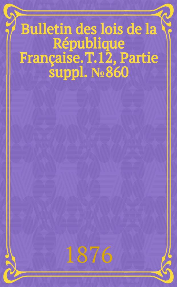 Bulletin des lois de la République Française. T.12, Partie suppl. №860