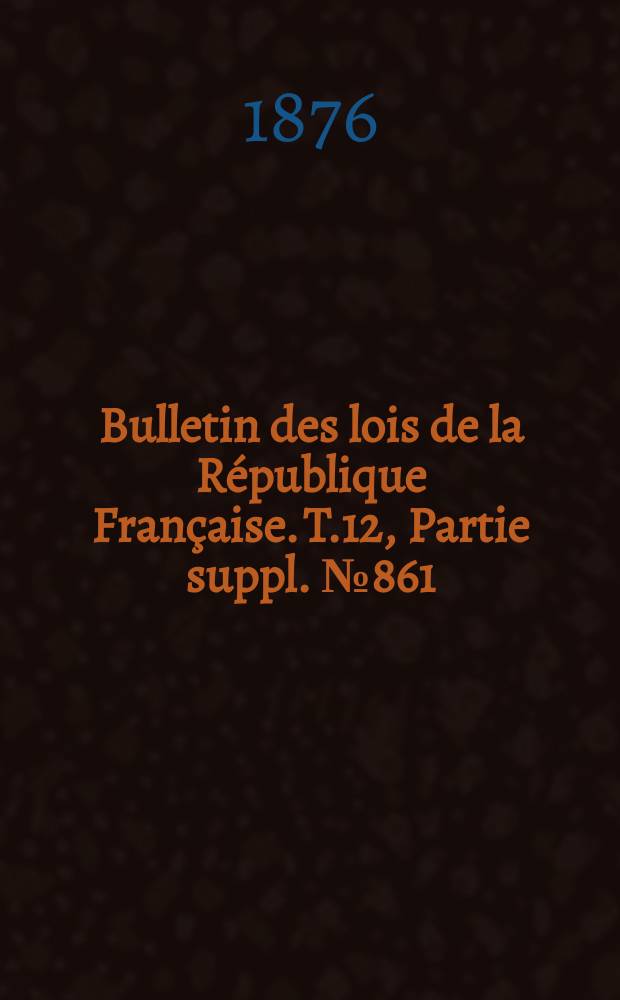 Bulletin des lois de la République Française. T.12, Partie suppl. №861