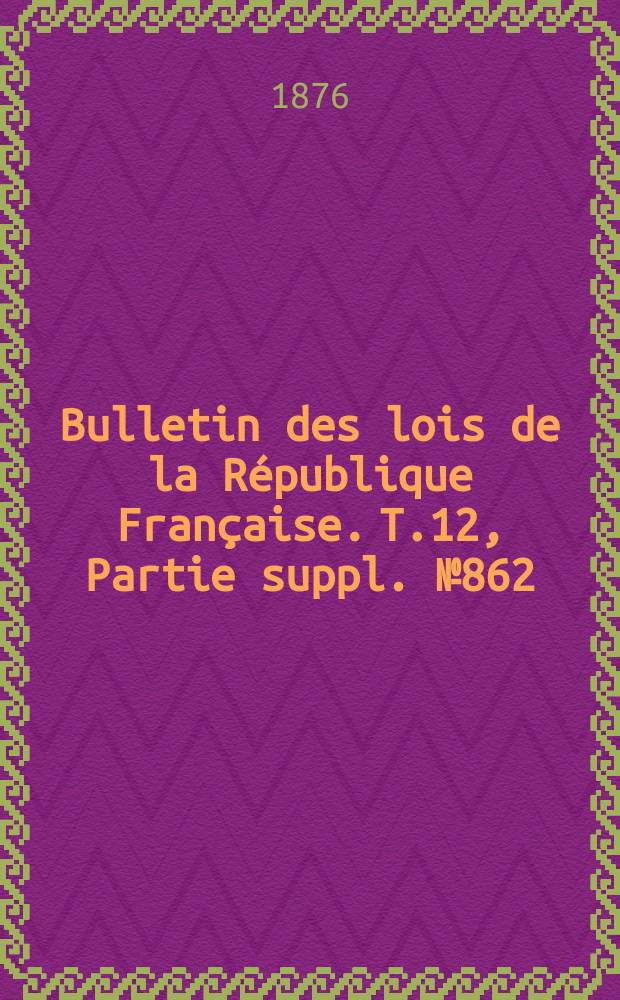 Bulletin des lois de la R&eacute;publique Fran&ccedil;aise. T.12, Partie suppl. №862