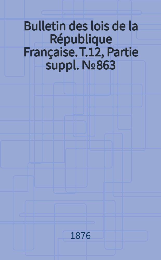 Bulletin des lois de la République Française. T.12, Partie suppl. №863