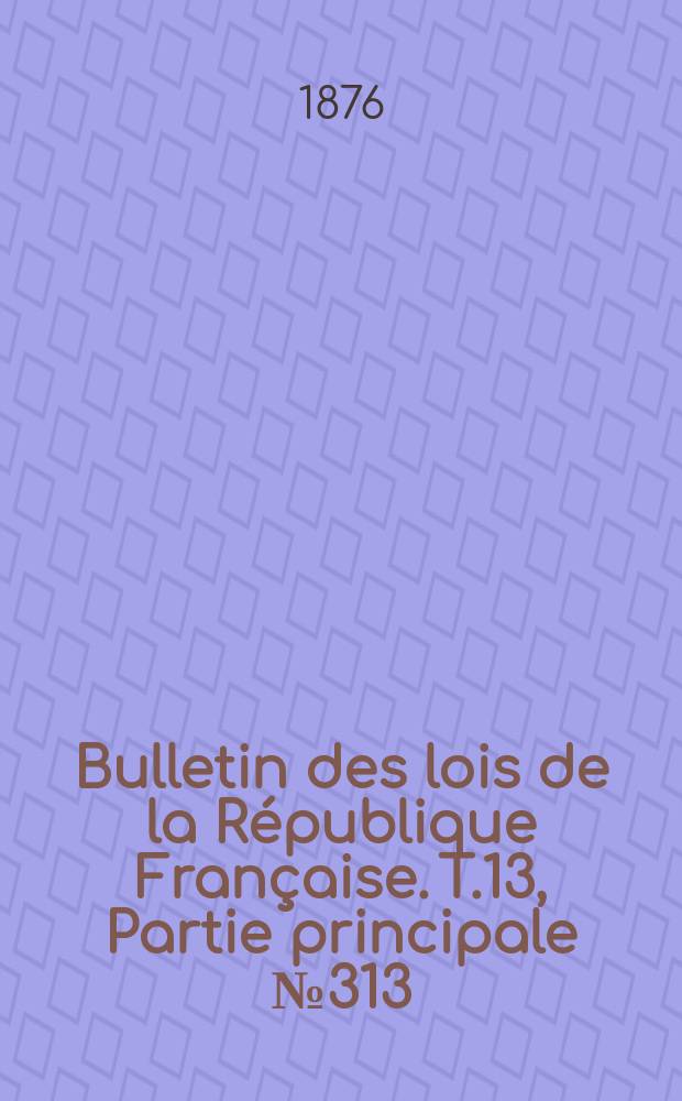 Bulletin des lois de la R&eacute;publique Fran&ccedil;aise. T.13, Partie principale №313