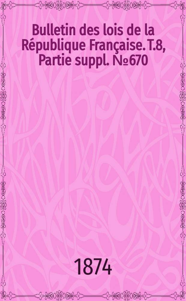 Bulletin des lois de la R&eacute;publique Fran&ccedil;aise. T.8, Partie suppl. №670