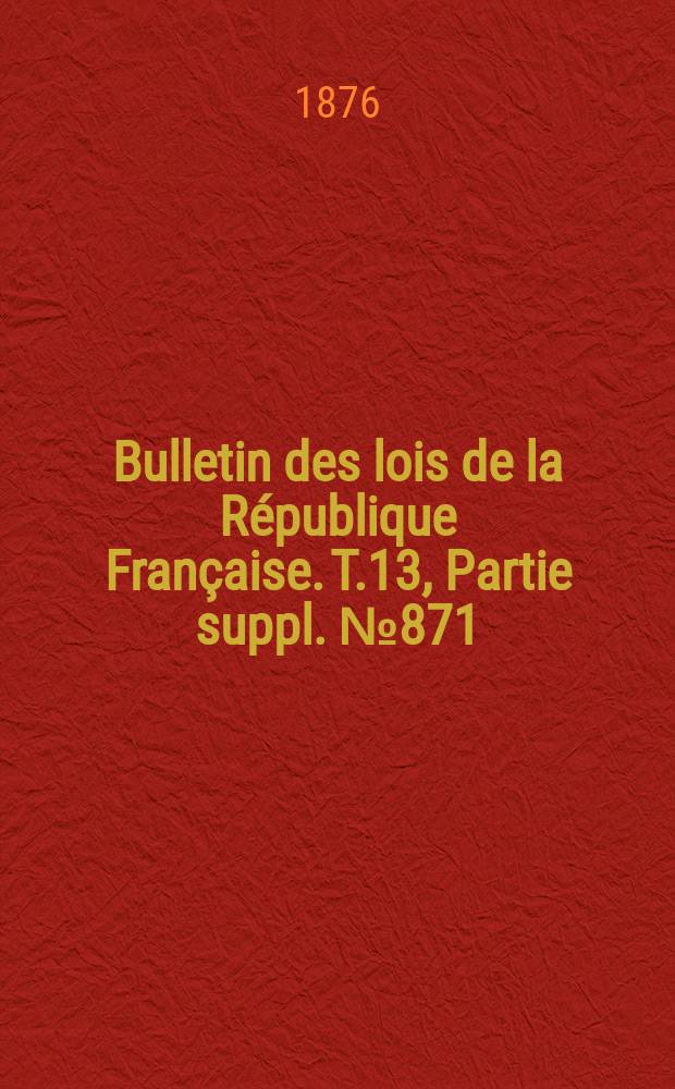 Bulletin des lois de la République Française. T.13, Partie suppl. №871