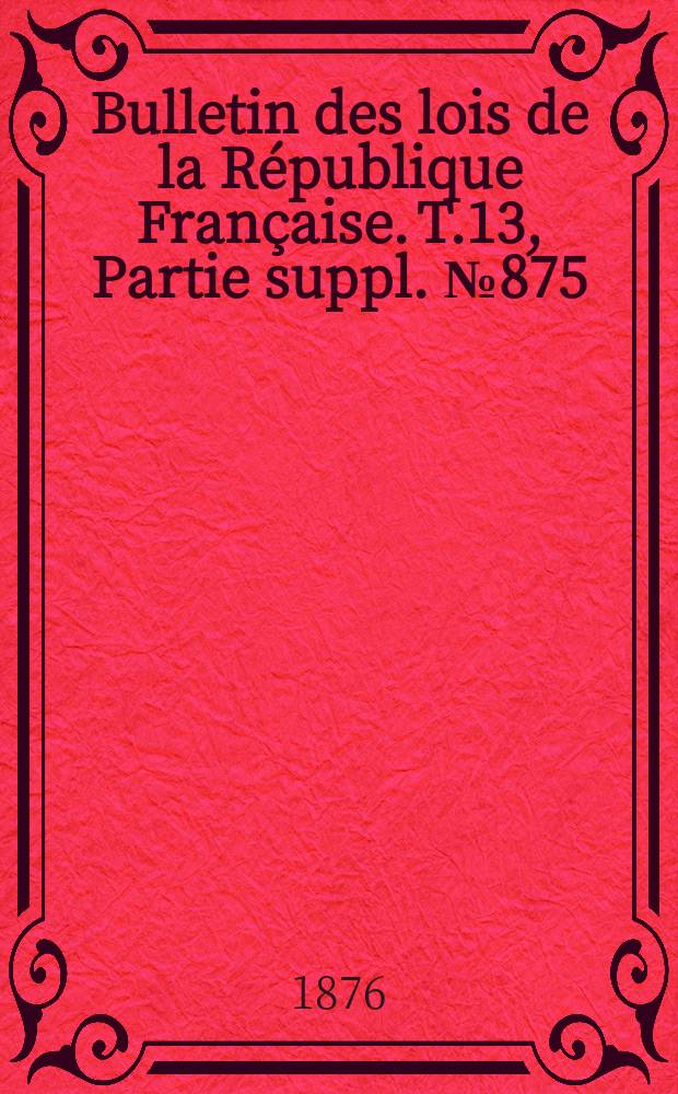 Bulletin des lois de la République Française. T.13, Partie suppl. №875