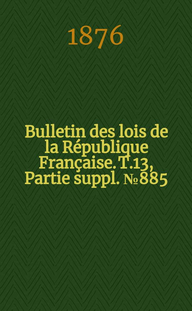 Bulletin des lois de la République Française. T.13, Partie suppl. №885