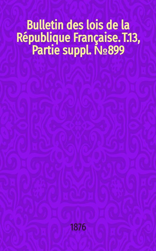Bulletin des lois de la République Française. T.13, Partie suppl. №899