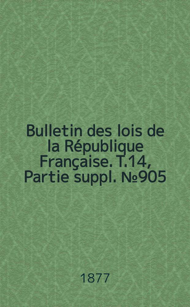 Bulletin des lois de la R&eacute;publique Fran&ccedil;aise. T.14, Partie suppl. №905