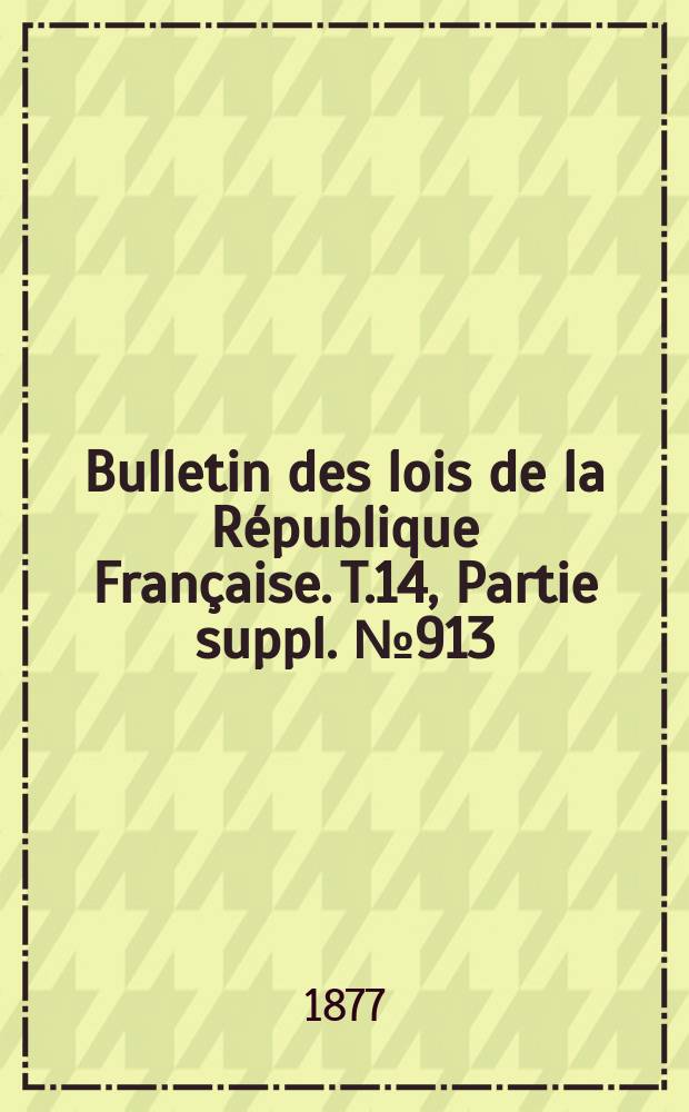 Bulletin des lois de la R&eacute;publique Fran&ccedil;aise. T.14, Partie suppl. №913