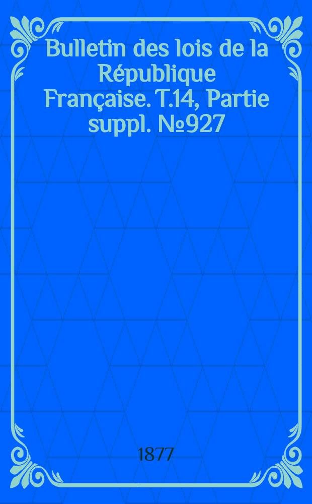 Bulletin des lois de la R&eacute;publique Fran&ccedil;aise. T.14, Partie suppl. №927