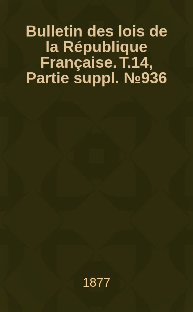 Bulletin des lois de la R&eacute;publique Fran&ccedil;aise. T.14, Partie suppl. №936
