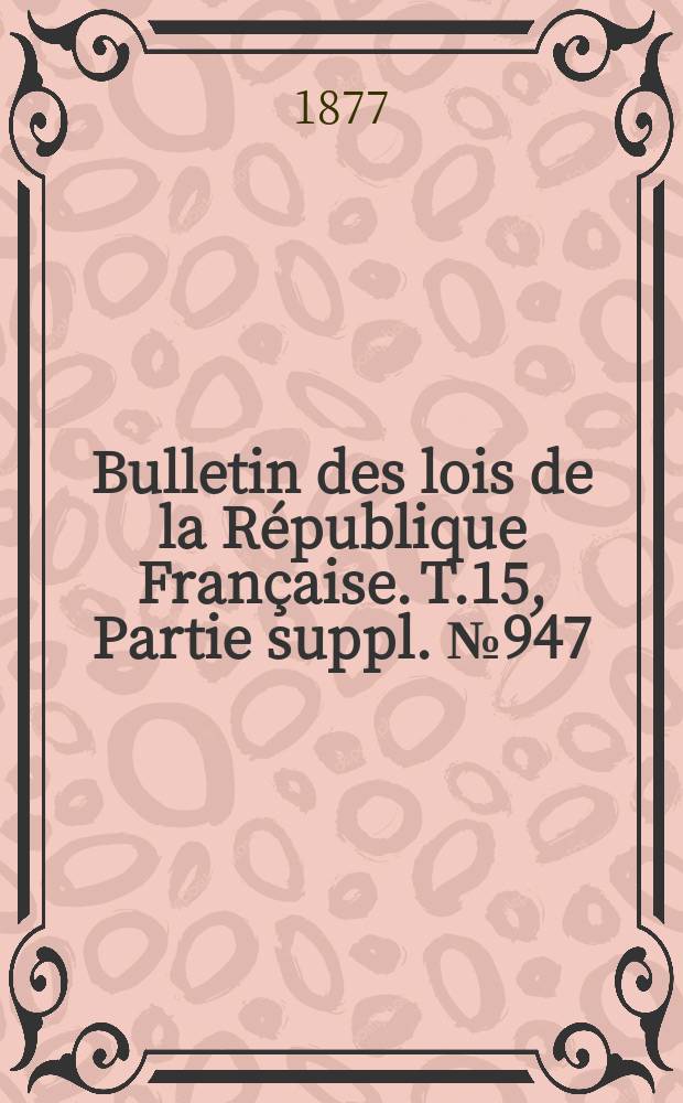 Bulletin des lois de la R&eacute;publique Fran&ccedil;aise. T.15, Partie suppl. №947