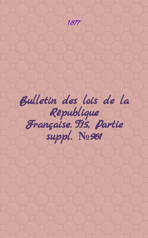 Bulletin des lois de la République Française. T.15, Partie suppl. №961