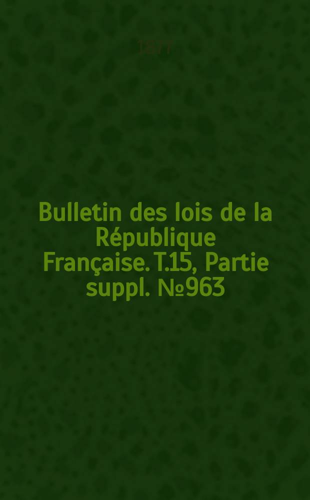 Bulletin des lois de la République Française. T.15, Partie suppl. №963