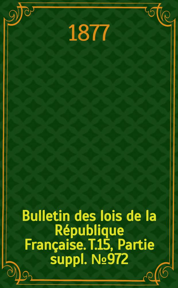 Bulletin des lois de la République Française. T.15, Partie suppl. №972
