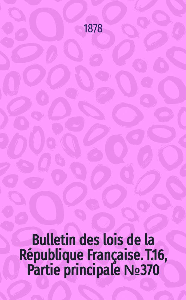 Bulletin des lois de la R&eacute;publique Fran&ccedil;aise. T.16, Partie principale №370