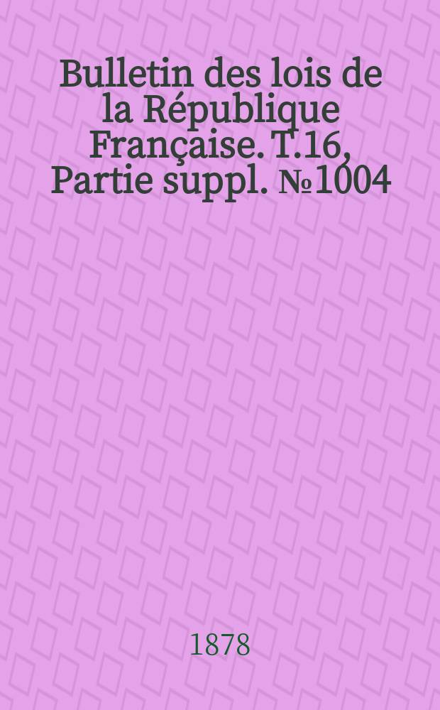 Bulletin des lois de la République Française. T.16, Partie suppl. №1004