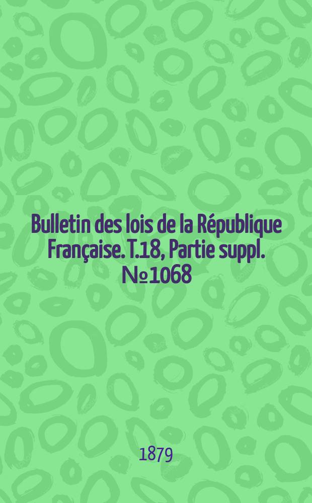 Bulletin des lois de la R&eacute;publique Fran&ccedil;aise. T.18, Partie suppl. №1068