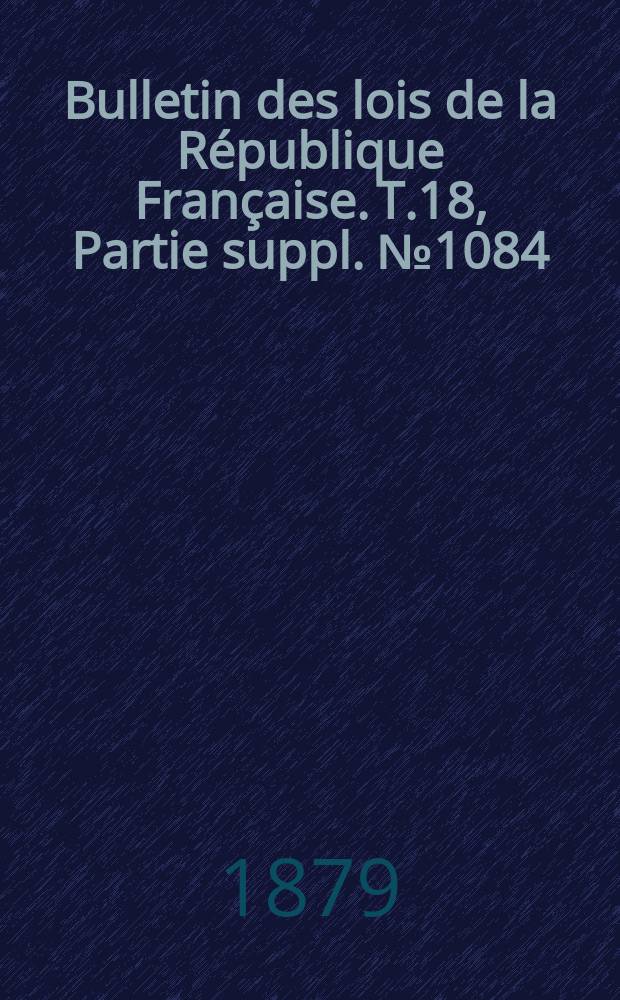 Bulletin des lois de la R&eacute;publique Fran&ccedil;aise. T.18, Partie suppl. №1084