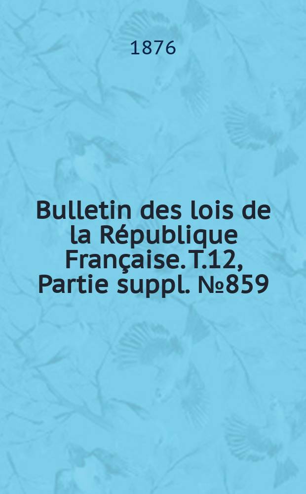 Bulletin des lois de la République Française. T.12, Partie suppl. №859