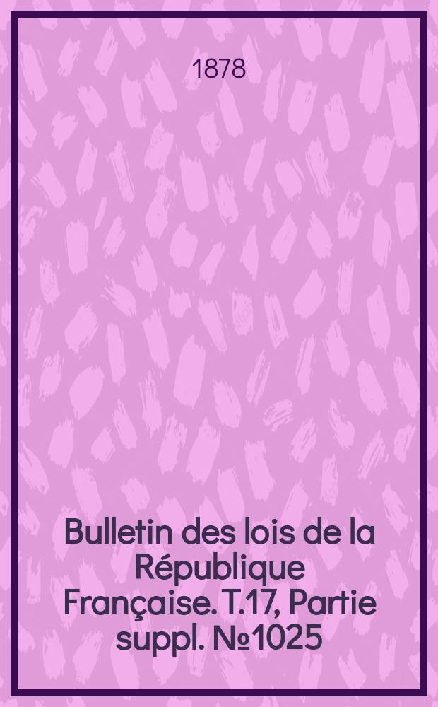 Bulletin des lois de la République Française. T.17, Partie suppl. №1025