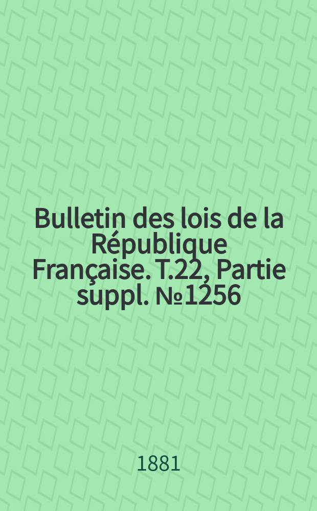 Bulletin des lois de la R&eacute;publique Fran&ccedil;aise. T.22, Partie suppl. №1256