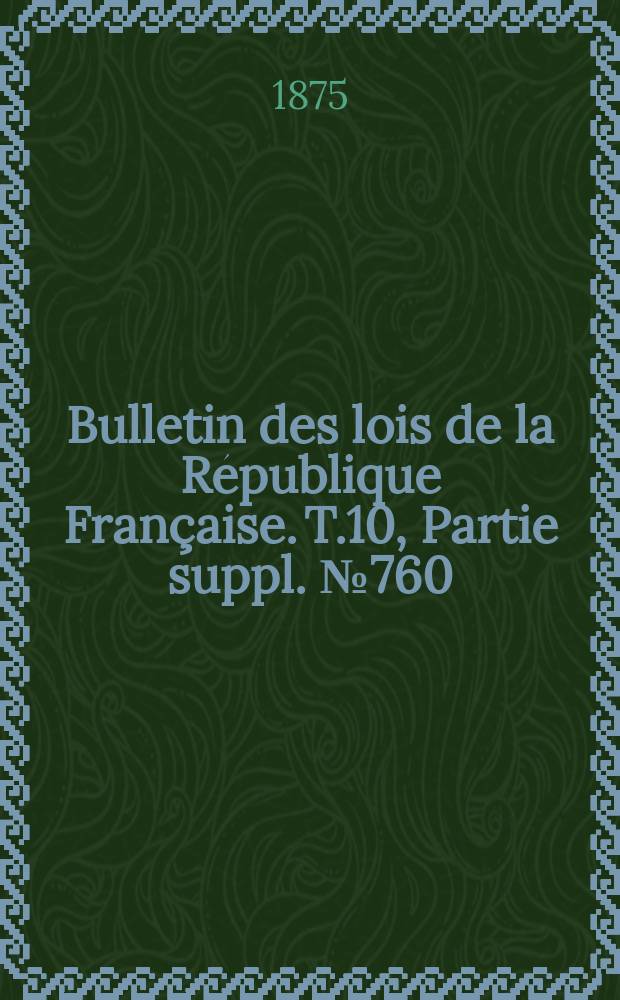 Bulletin des lois de la République Française. T.10, Partie suppl. №760