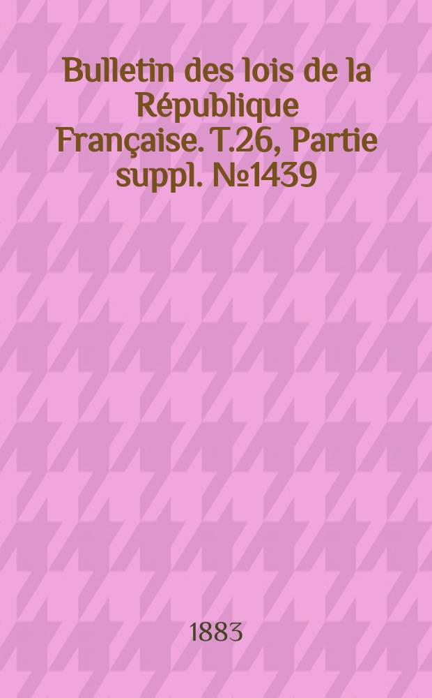 Bulletin des lois de la R&eacute;publique Fran&ccedil;aise. T.26, Partie suppl. №1439