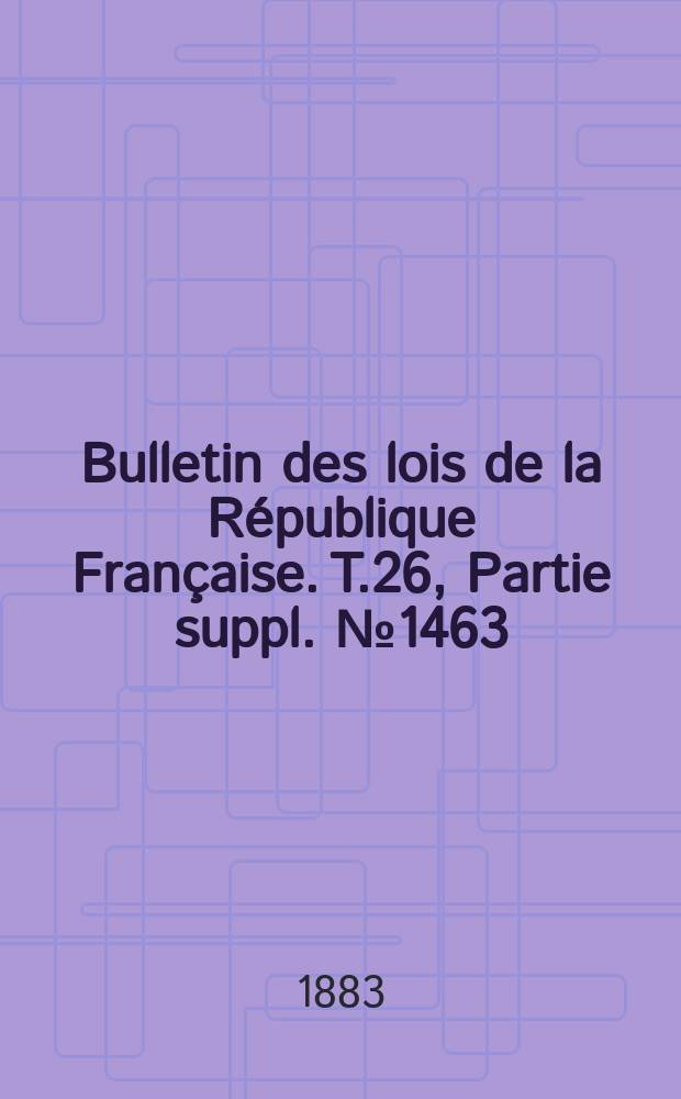 Bulletin des lois de la R&eacute;publique Fran&ccedil;aise. T.26, Partie suppl. №1463