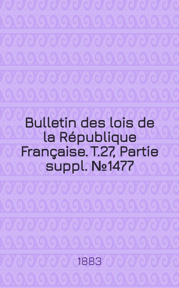Bulletin des lois de la République Française. T.27, Partie suppl. №1477
