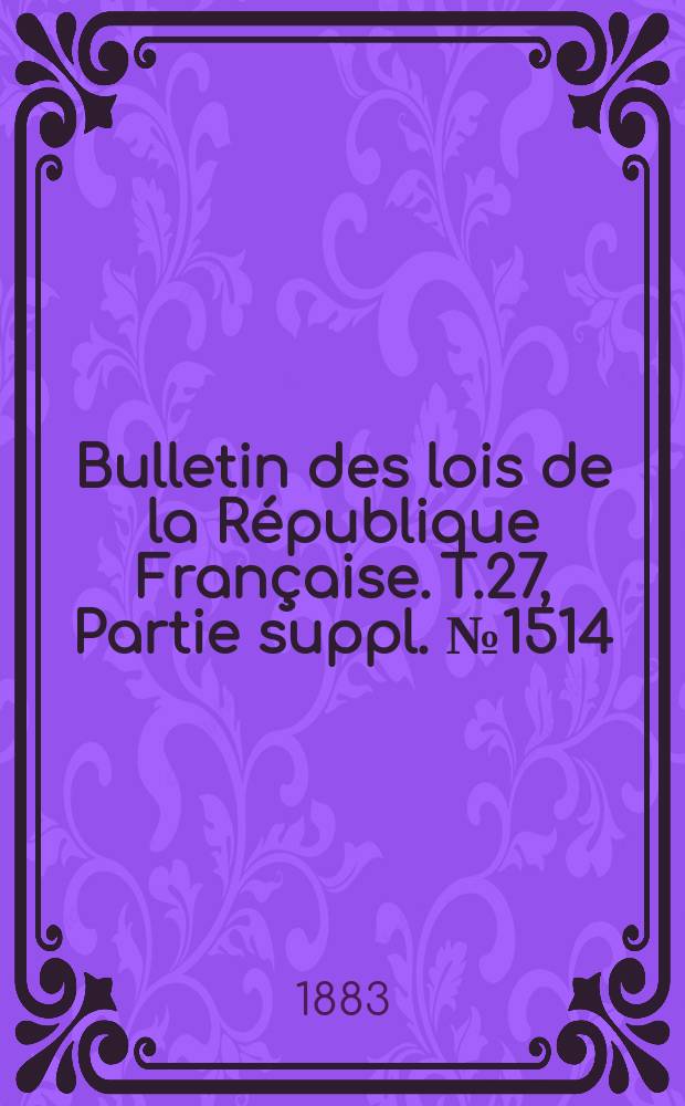 Bulletin des lois de la République Française. T.27, Partie suppl. №1514