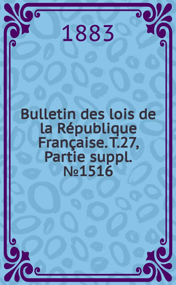 Bulletin des lois de la République Française. T.27, Partie suppl. №1516