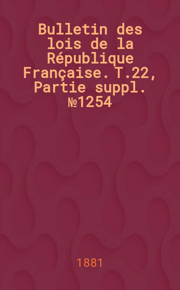 Bulletin des lois de la R&eacute;publique Fran&ccedil;aise. T.22, Partie suppl. №1254