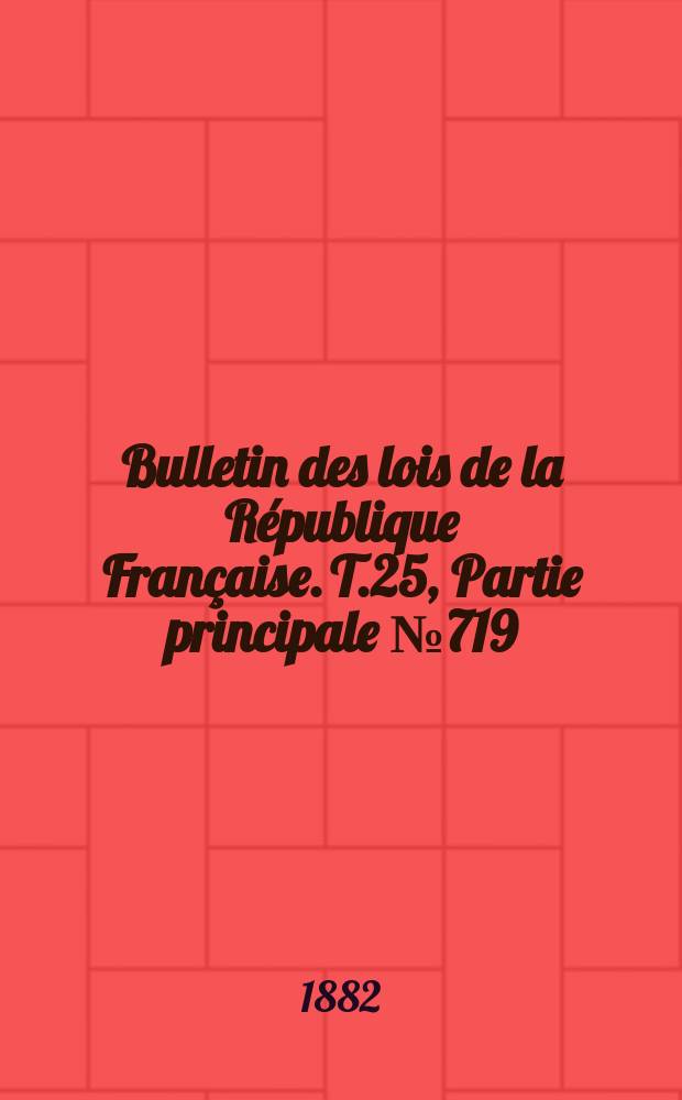 Bulletin des lois de la R&eacute;publique Fran&ccedil;aise. T.25, Partie principale №719