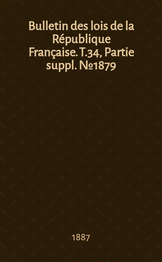 Bulletin des lois de la République Française. T.34, Partie suppl. №1879