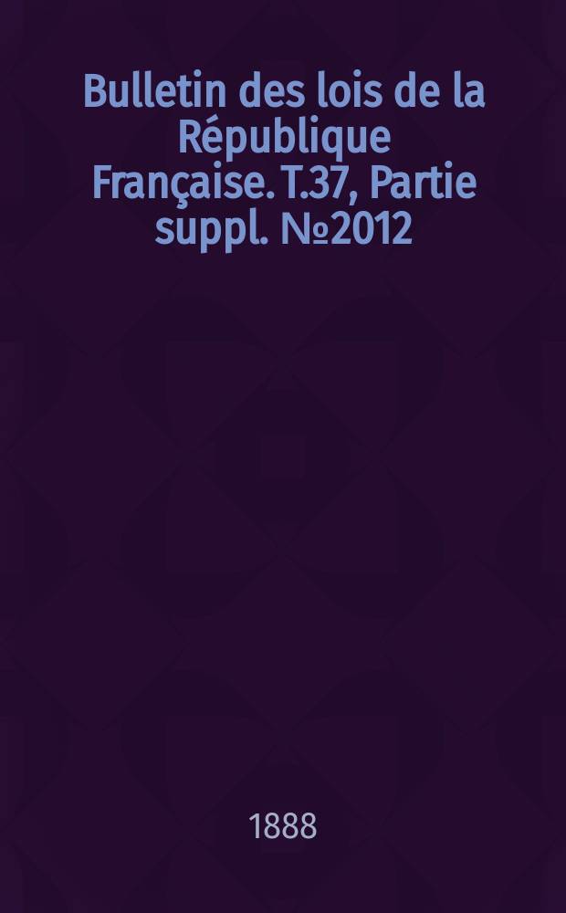 Bulletin des lois de la R&eacute;publique Fran&ccedil;aise. T.37, Partie suppl. №2012