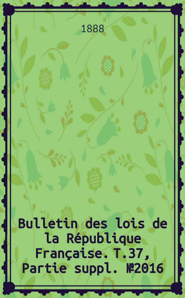 Bulletin des lois de la République Française. T.37, Partie suppl. №2016