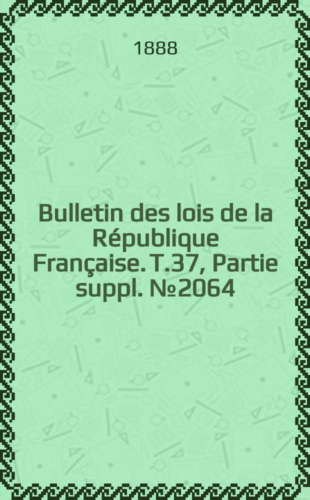 Bulletin des lois de la R&eacute;publique Fran&ccedil;aise. T.37, Partie suppl. №2064